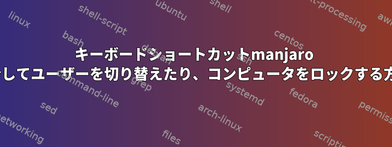 キーボードショートカットmanjaro XFCEを介してユーザーを切り替えたり、コンピュータをロックする方法[複製]