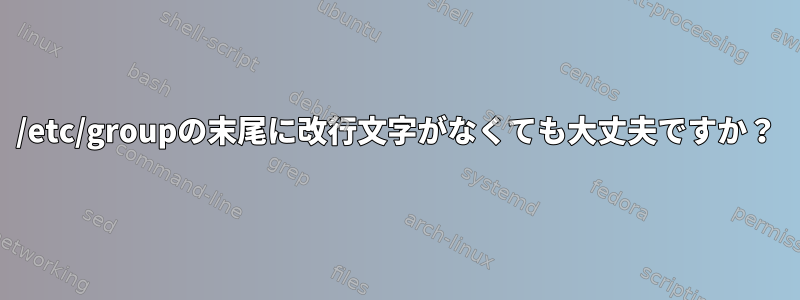 /etc/groupの末尾に改行文字がなくても大丈夫ですか？