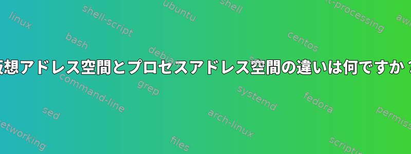 仮想アドレス空間とプロセスアドレス空間の違いは何ですか？