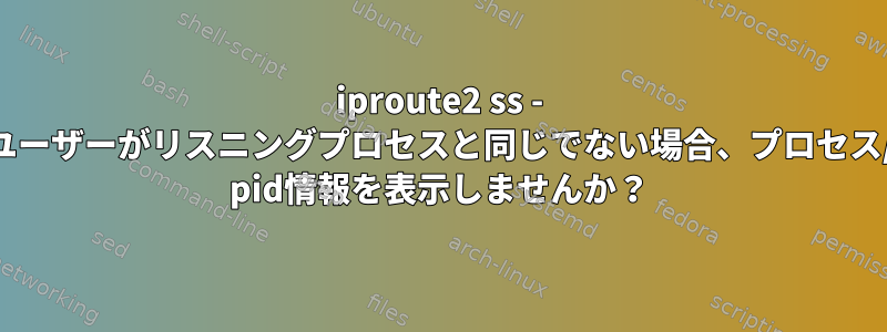 iproute2 ss - ユーザーがリスニングプロセスと同じでない場合、プロセス/ pid情報を表示しませんか？