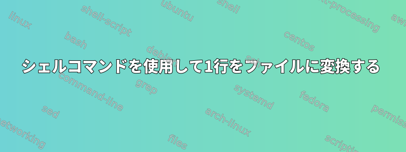 シェルコマンドを使用して1行をファイルに変換する