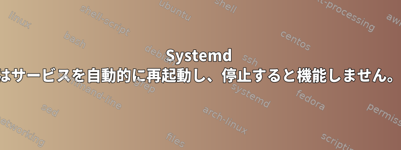 Systemd はサービスを自動的に再起動し、停止すると機能しません。