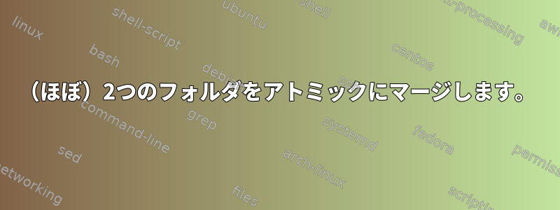 （ほぼ）2つのフォルダをアトミックにマージします。