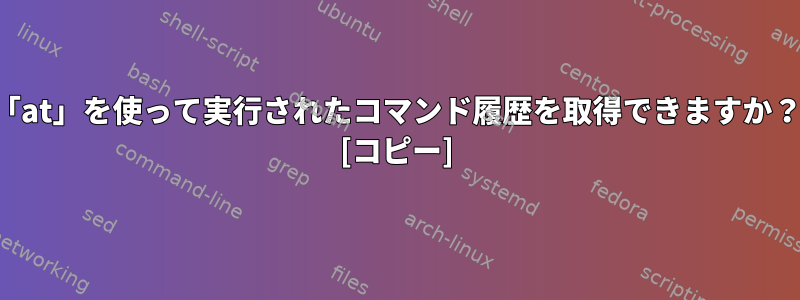 「at」を使って実行されたコマンド履歴を取得できますか？ [コピー]