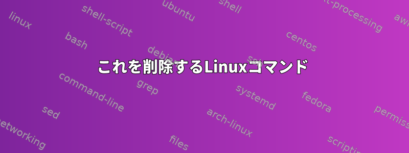 これを削除するLinuxコマンド