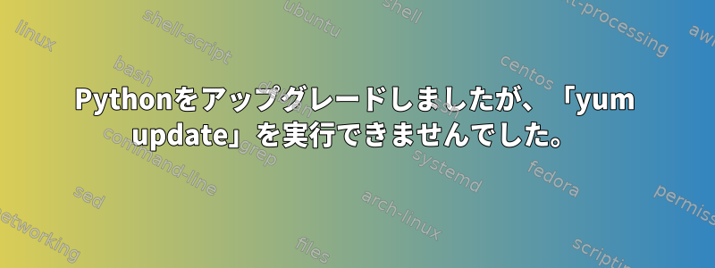 Pythonをアップグレードしましたが、「yum update」を実行できませんでした。