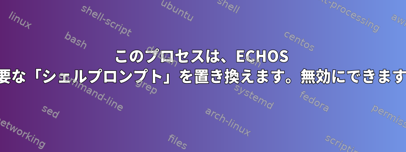 このプロセスは、ECHOS に不要な「シェルプロンプト」を置き換えます。無効にできますか？