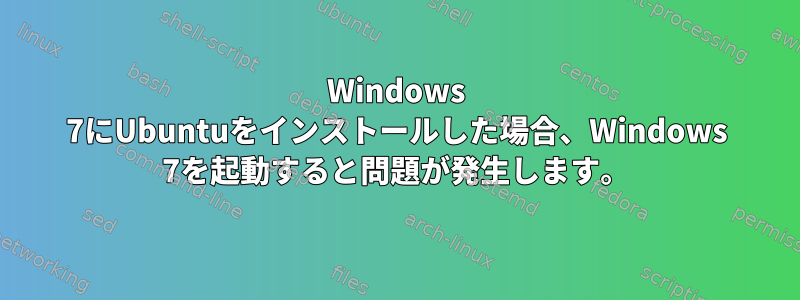 Windows 7にUbuntuをインストールした場合、Windows 7を起動すると問題が発生します。