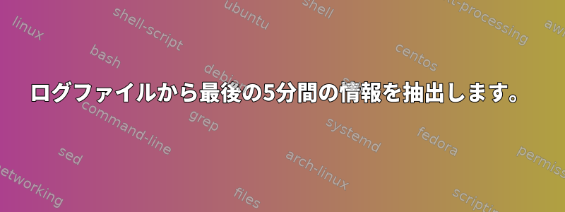 ログファイルから最後の5分間の情報を抽出します。