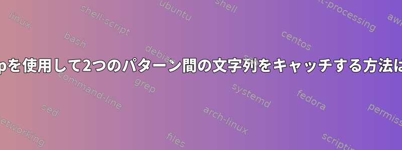 sedまたはgrepを使用して2つのパターン間の文字列をキャッチする方法はありますか？