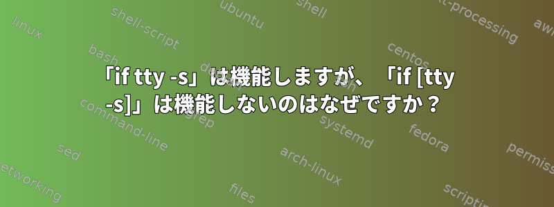 「if tty -s」は機能しますが、「if [tty -s]」は機能しないのはなぜですか？