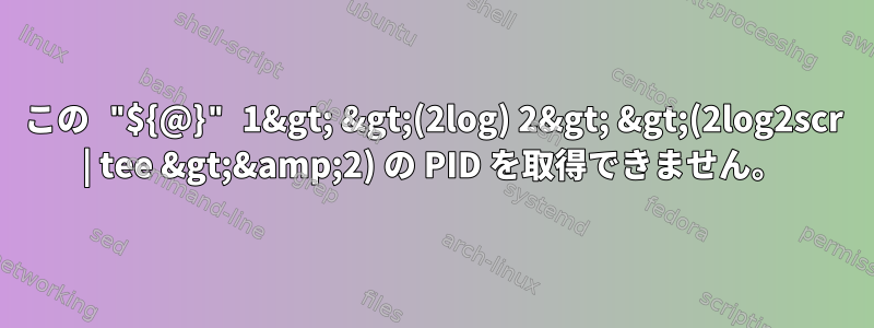 この "${@}" 1&gt; &gt;(2log) 2&gt; &gt;(2log2scr | tee &gt;&amp;2) の PID を取得できません。