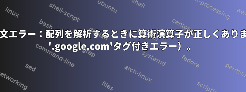 bash構文エラー：配列を解析するときに算術演算子が正しくありません（ '.google.com'タグ付きエラー）。