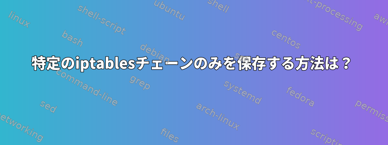 特定のiptablesチェーンのみを保存する方法は？