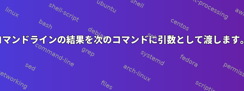 コマンドラインの結果を次のコマンドに引数として渡します。