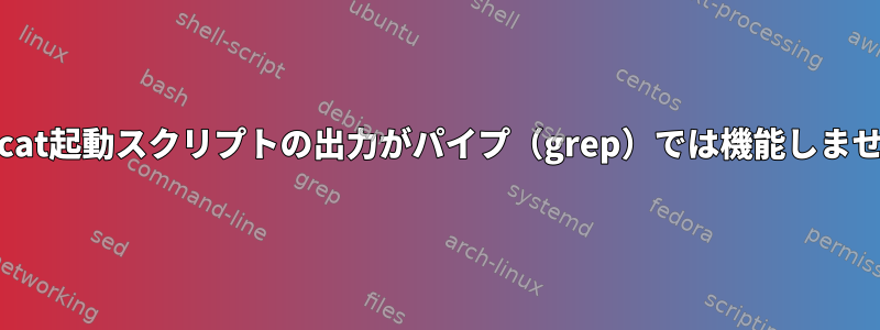 Tomcat起動スクリプトの出力がパイプ（grep）では機能しません。