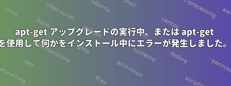 apt-get アップグレードの実行中、または apt-get を使用して何かをインストール中にエラーが発生しました。