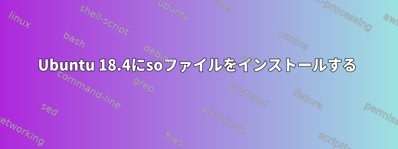 Ubuntu 18.4にsoファイルをインストールする