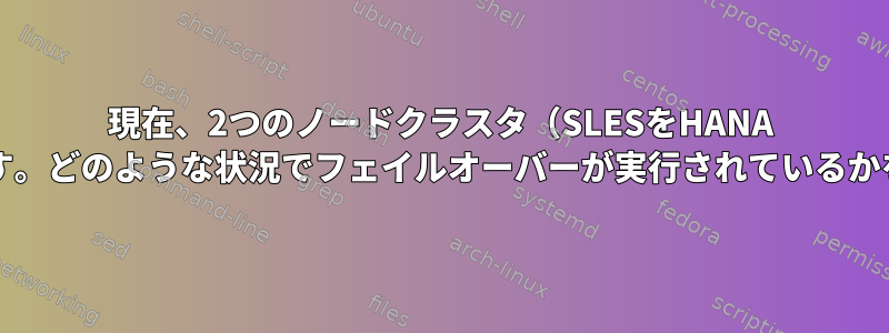 現在、2つのノードクラスタ（SLESをHANA DBとして使用）があります。どのような状況でフェイルオーバーが実行されているかを確認したいと思います。