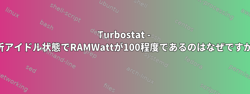 Turbostat - 時折アイドル状態でRAMWattが100程度であるのはなぜですか？