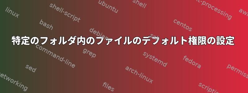 特定のフォルダ内のファイルのデフォルト権限の設定