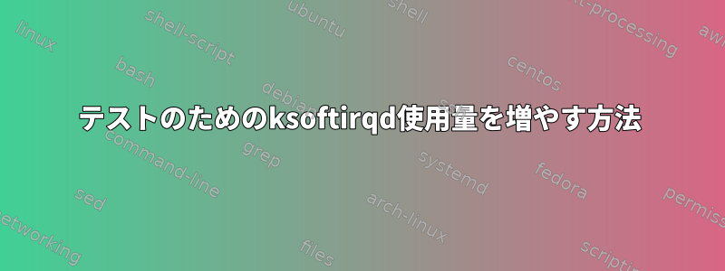 テストのためのksoftirqd使用量を増やす方法