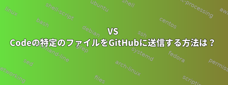 VS Codeの特定のファイルをGitHubに送信する方法は？