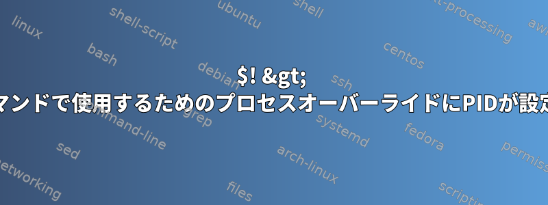 $! &gt; &gt;（...）外部コマンドで使用するためのプロセスオーバーライドにPIDが設定されていません。