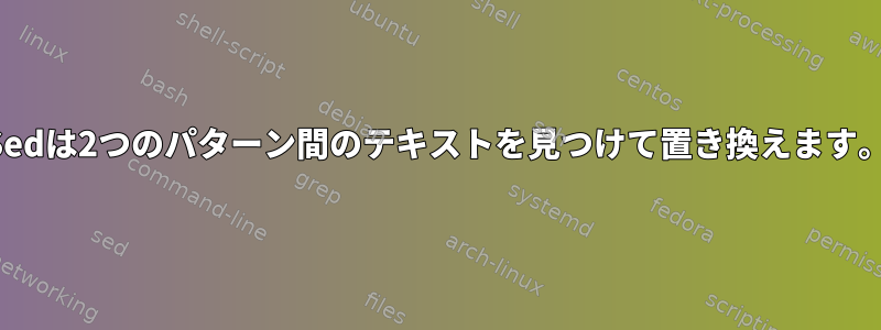 Sedは2つのパターン間のテキストを見つけて置き換えます。