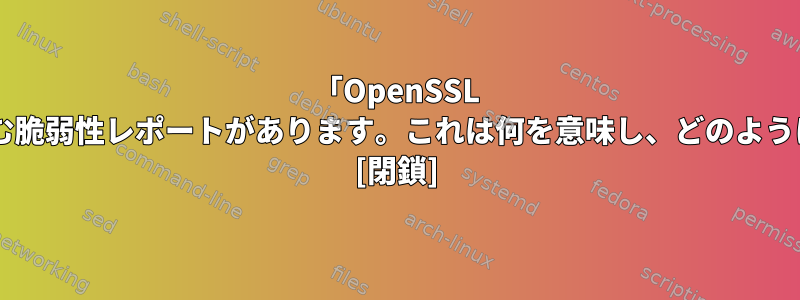 「OpenSSL 0-Length」を含む脆弱性レポートがあります。これは何を意味し、どのように解決しますか？ [閉鎖]