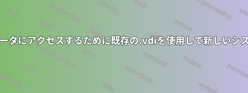 Virtualbox：既存のデータにアクセスするために既存の.vdiを使用して新しいシステムを作成しますか？