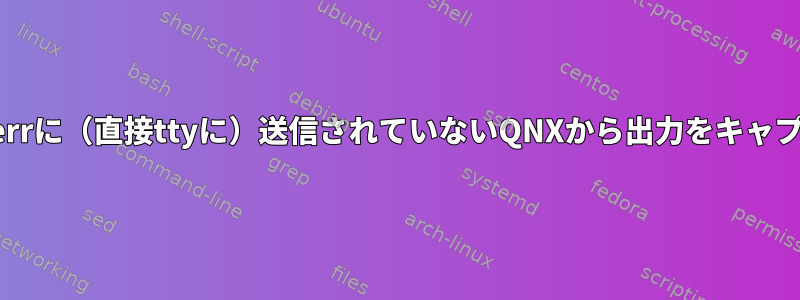 stdoutまたはstderrに（直接ttyに）送信されていないQNXから出力をキャプチャする方法は？