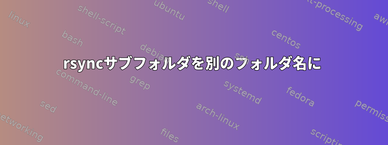 rsyncサブフォルダを別のフォルダ名に