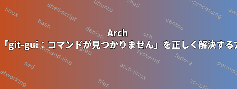 Arch Linuxで「git-gui：コマンドが見つかりません」を正しく解決する方法は？