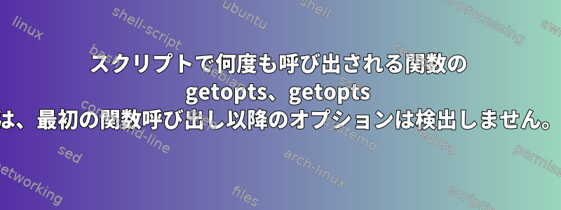 スクリプトで何度も呼び出される関数の getopts、getopts は、最初の関数呼び出し以降のオプションは検出しません。