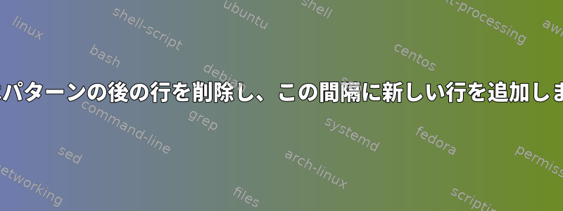 sedはパターンの後の行を削除し、この間隔に新しい行を追加します。