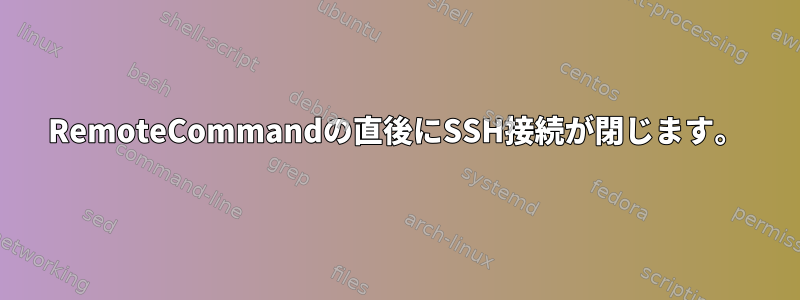 RemoteCommandの直後にSSH接続が閉じます。