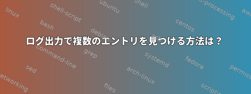 ログ出力で複数のエントリを見つける方法は？