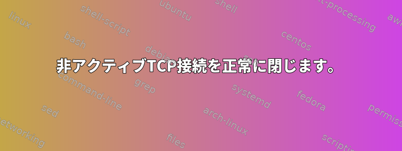 非アクティブTCP接続を正常に閉じます。