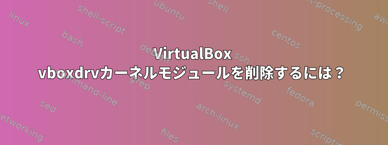 VirtualBox vboxdrvカーネルモジュールを削除するには？