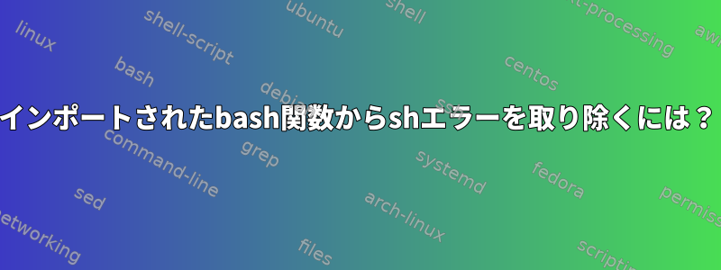 インポートされたbash関数からshエラーを取り除くには？