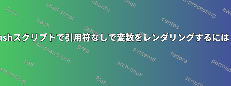 Bashスクリプトで引用符なしで変数をレンダリングするには？