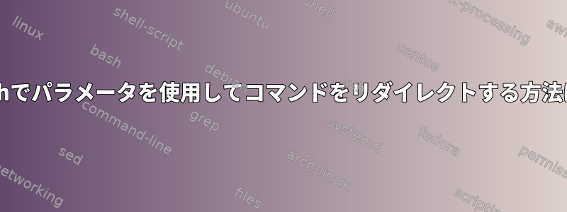 Bashでパラメータを使用してコマンドをリダイレクトする方法は？