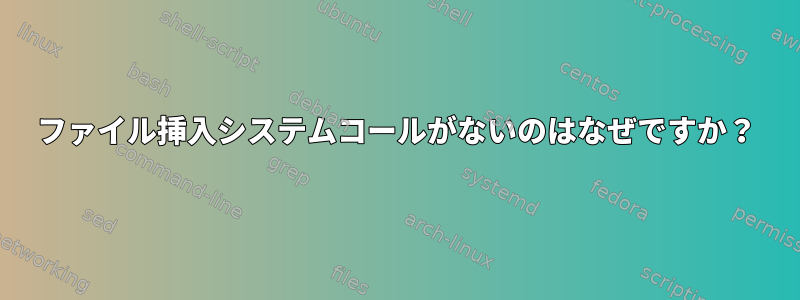 ファイル挿入システムコールがないのはなぜですか？