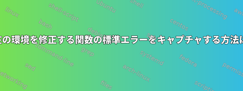 現在の環境を修正する関数の標準エラーをキャプチャする方法は？