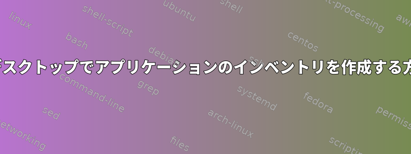 Linuxデスクトップでアプリケーションのインベントリを作成する方法は？