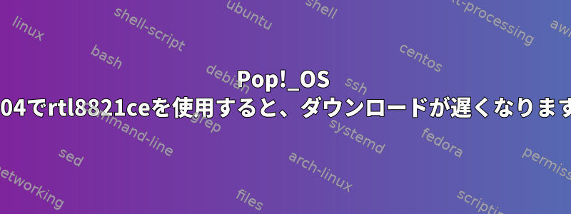 Pop!_OS 18.04でrtl8821ceを使用すると、ダウンロードが遅くなります。