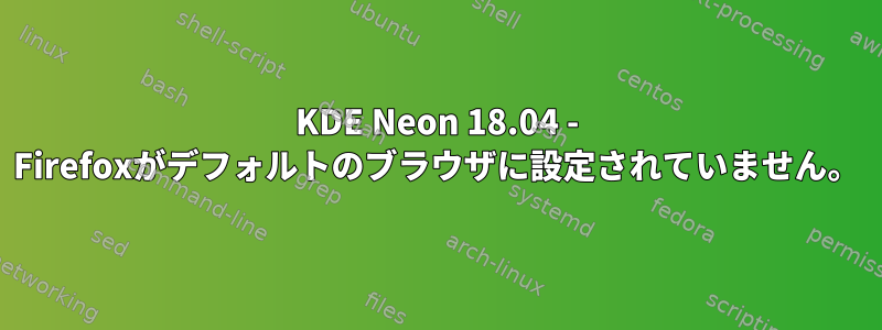 KDE Neon 18.04 - Firefoxがデフォルトのブラウザに設定されていません。