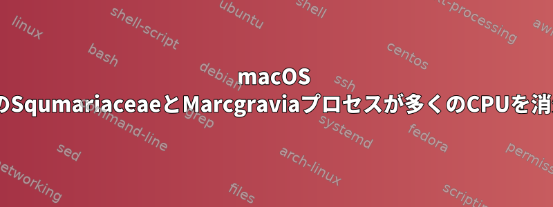 macOS MojaveでどのSqumariaceaeとMarcgraviaプロセスが多くのCPUを消費しますか？