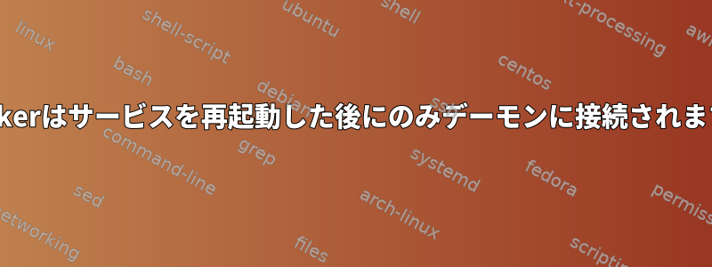 Dockerはサービスを再起動した後にのみデーモンに接続されます。